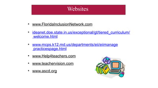 • www.FloridaInclusionNetwork.com
• ideanet.doe.state.in.us/exceptional/gt/tiered_curriculum/
welcome.html
• www.mcps.k12.md.us/departments/eii/eiimanage
practicespage.html
• www.Help4teachers.com
• www.teachervision.com
• www.ascd.org
Websites
 