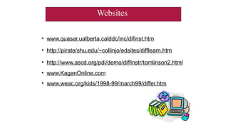 Websites
• www.quasar.ualberta.calddc/inc/difinst.htm
• http://pirate/shu.edu/~collinjo/edsites/difflearn.htm
• http://www.ascd.org/pdi/demo/diffinstr/tomlinson2.html
• www.KaganOnline.com
• www.weac.org/kids/1998-99/march99/differ.htm
 