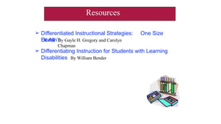 ➢ Differentiated Instructional Strategies: One Size
Doesn’t
Fit All By Gayle H. Gregory and Carolyn
Chapman
➢ Differentiating Instruction for Students with Learning
Disabilities By William Bender
Resources
 