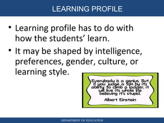 DEPARTMENT OF EDUCATION
• Learning profile has to do with
how the students’ learn.
• It may be shaped by intelligence,
preferences, gender, culture, or
learning style.
LEARNING PROFILE
 