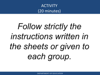 DEPARTMENT OF EDUCATION
ACTIVITY
(20 minutes)
Follow strictly the
instructions written in
the sheets or given to
each group.
 