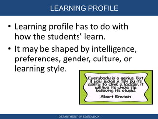 DEPARTMENT OF EDUCATION
• Learning profile has to do with
how the students’ learn.
• It may be shaped by intelligence,
preferences, gender, culture, or
learning style.
LEARNING PROFILE
 