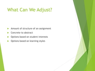 What Can We Adjust?
 Amount of structure of an assignment
 Concrete to abstract
 Options based on student interests
 Options based on learning styles
 