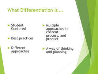 What Differentiation Is …
 Student
Centered
 Best practices
 Different
approaches
 Multiple
approaches to
content,
process, and
product
 A way of thinking
and planning
 