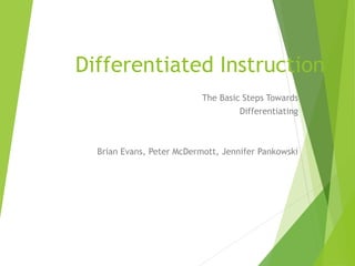 Differentiated Instruction
The Basic Steps Towards
Differentiating
Brian Evans, Peter McDermott, Jennifer Pankowski
 