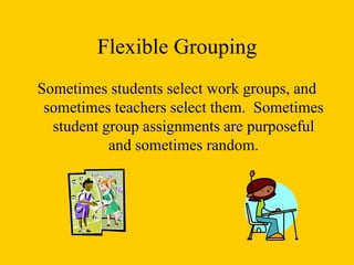 Flexible Grouping
Sometimes students select work groups, and
sometimes teachers select them. Sometimes
student group assignments are purposeful
and sometimes random.
 