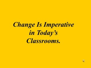 Change Is Imperative
in Today’s
Classrooms.
 