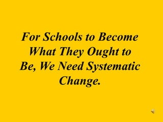 For Schools to Become
What They Ought to
Be, We Need Systematic
Change.
 