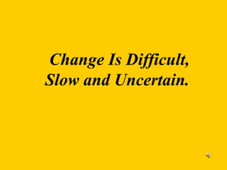 Change Is Difficult,
Slow and Uncertain.
 