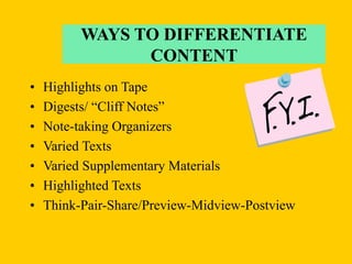 • Highlights on Tape
• Digests/ “Cliff Notes”
• Note-taking Organizers
• Varied Texts
• Varied Supplementary Materials
• Highlighted Texts
• Think-Pair-Share/Preview-Midview-Postview
WAYS TO DIFFERENTIATE
CONTENT
 