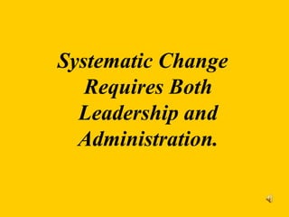 Systematic Change
Requires Both
Leadership and
Administration.
 