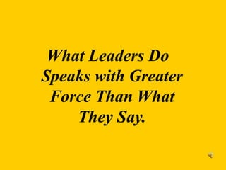 What Leaders Do
Speaks with Greater
Force Than What
They Say.
 
