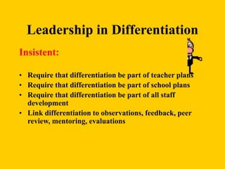 Leadership in Differentiation
Insistent:
• Require that differentiation be part of teacher plans
• Require that differentiation be part of school plans
• Require that differentiation be part of all staff
development
• Link differentiation to observations, feedback, peer
review, mentoring, evaluations
 
