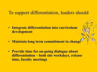 To support differentiation, leaders should
• Integrate differentiation into curriculum
development
• Maintain long term commitment to change
• Provide time for on-going dialogue about
differentiation – both site workdays, release
time, faculty meetings
 