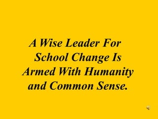 A Wise Leader For
School Change Is
Armed With Humanity
and Common Sense.
 