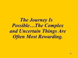 The Journey Is
Possible…The Complex
and Uncertain Things Are
Often Most Rewarding.
 