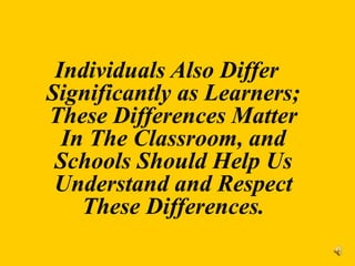 Individuals Also Differ
Significantly as Learners;
These Differences Matter
In The Classroom, and
Schools Should Help Us
Understand and Respect
These Differences.
 