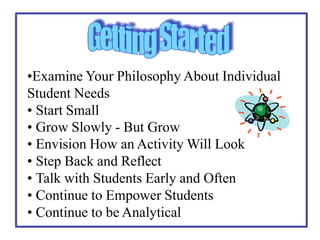 •Examine Your Philosophy About Individual
Student Needs
• Start Small
• Grow Slowly - But Grow
• Envision How an Activity Will Look
• Step Back and Reflect
• Talk with Students Early and Often
• Continue to Empower Students
• Continue to be Analytical
 