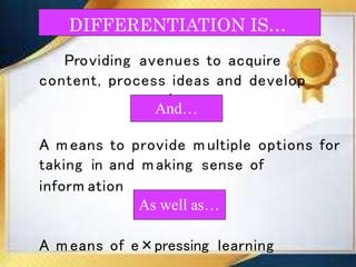 DIFFERENTIATION IS…
Providing avenues to acquire
content, process ideas and develop
products
A m eans to provide m ultiple options for
taking in and m aking sense of
inform ation
A m eans of e×pressing learning
And…
As well as…
 