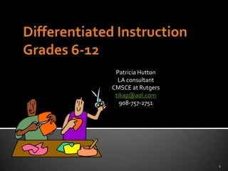 Differentiated Instruction Grades 6-12 Patricia Hutton LA consultant CMSCE at Rutgers tikap@aol.com 908-757-2751 1 