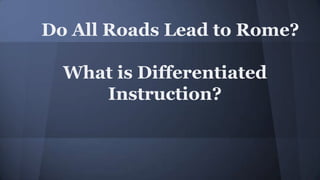 Do All Roads Lead to Rome?
What is Differentiated
Instruction?

 