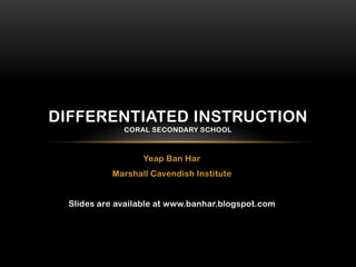 DIFFERENTIATED INSTRUCTION
              CORAL SECONDARY SCHOOL



                   Yeap Ban Har
           Marshall Cavendish Institute


  Slides are available at www.banhar.blogspot.com
 