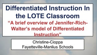 Differentiated Instruction In
the LOTE Classroom
“A brief overview of Jennifer-RichWalter’s model of Differentiated
Instruction”
Christine-Cioppa
Fayetteville-Manlius Schools

 