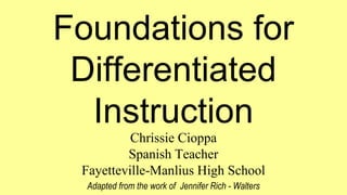 Foundations for
Differentiated
Instruction
Chrissie Cioppa
Spanish Teacher
Fayetteville-Manlius High School
Adapted from the work of Jennifer Rich - Walters

 