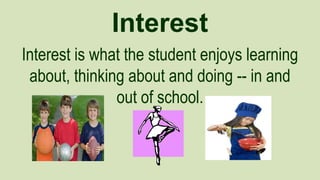 Interest
Interest is what the student enjoys learning
about, thinking about and doing -- in and
out of school.

 