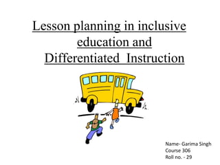 Lesson planning in inclusive
education and
Differentiated Instruction
Name- Garima Singh
Course 306
Roll no. - 29
 