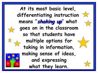 At its most basic level,  differentiating instruction  means  “ shaking up ”  what  goes on in the classroom so that students have multiple options for taking in information, making sense of ideas, and expressing what they learn. 