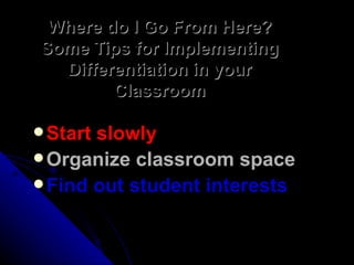Where do I Go From Here? Some Tips for Implementing Differentiation in your Classroom Start slowly Organize classroom space Find out student interests 