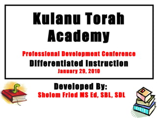 Kulanu Torah Academy Professional Development Conference   Differentiated Instruction January 29, 2010 Developed By:  Sholom Fried  MS Ed, SBL, SDL 