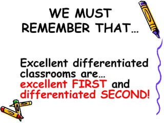 WE MUST
REMEMBER THAT…
Excellent differentiated
classrooms are…
excellent FIRST and
differentiated SECOND!
 