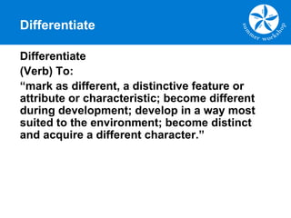 Differentiate
Differentiate
(Verb) To:
“mark as different, a distinctive feature or
attribute or characteristic; become different
during development; develop in a way most
suited to the environment; become distinct
and acquire a different character.”
 