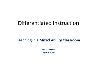 Differentiated Instruction Teaching in a Mixed Ability Classroom Barb Lukens MAED 5040 