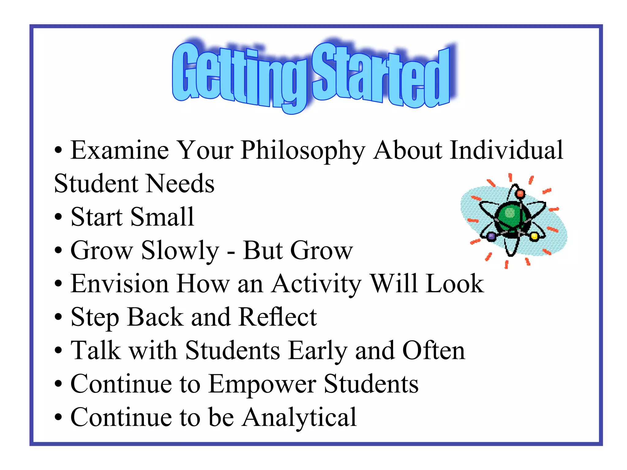 • Examine Your Philosophy About Individual
Student Needs
• Start Small
• Grow Slowly - But Grow
• Envision How an Activity Will Look
• Step Back and Reﬂect
• Talk with Students Early and Often
• Continue to Empower Students
• Continue to be Analytical
 
