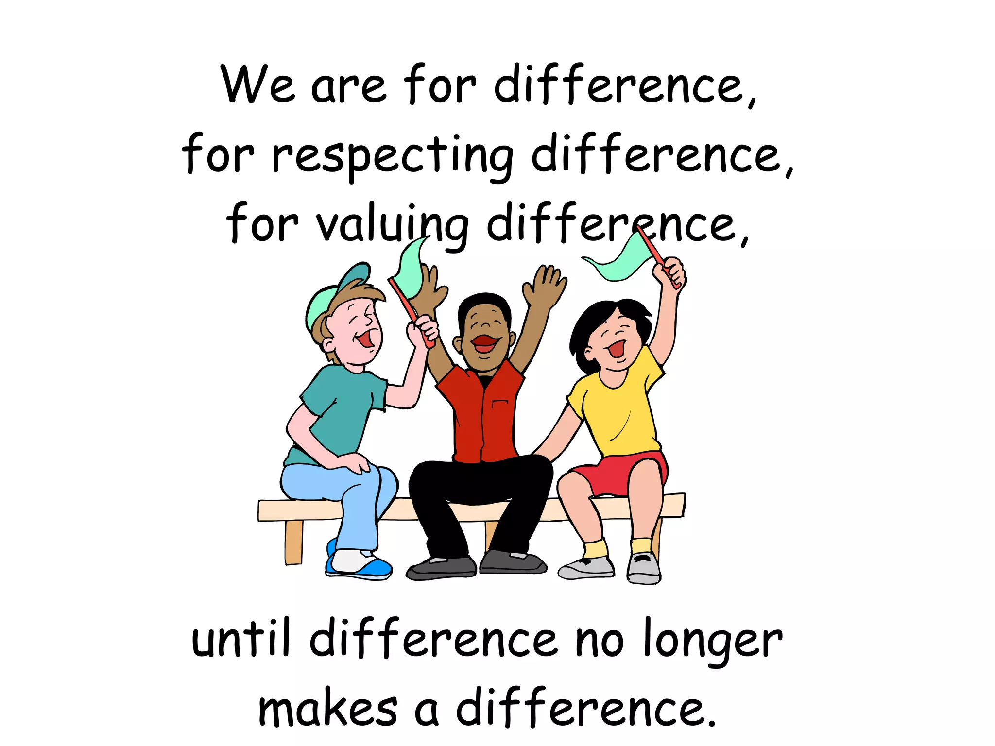We are for difference,
for respecting difference,
for valuing difference,
until difference no longer
makes a difference.
 