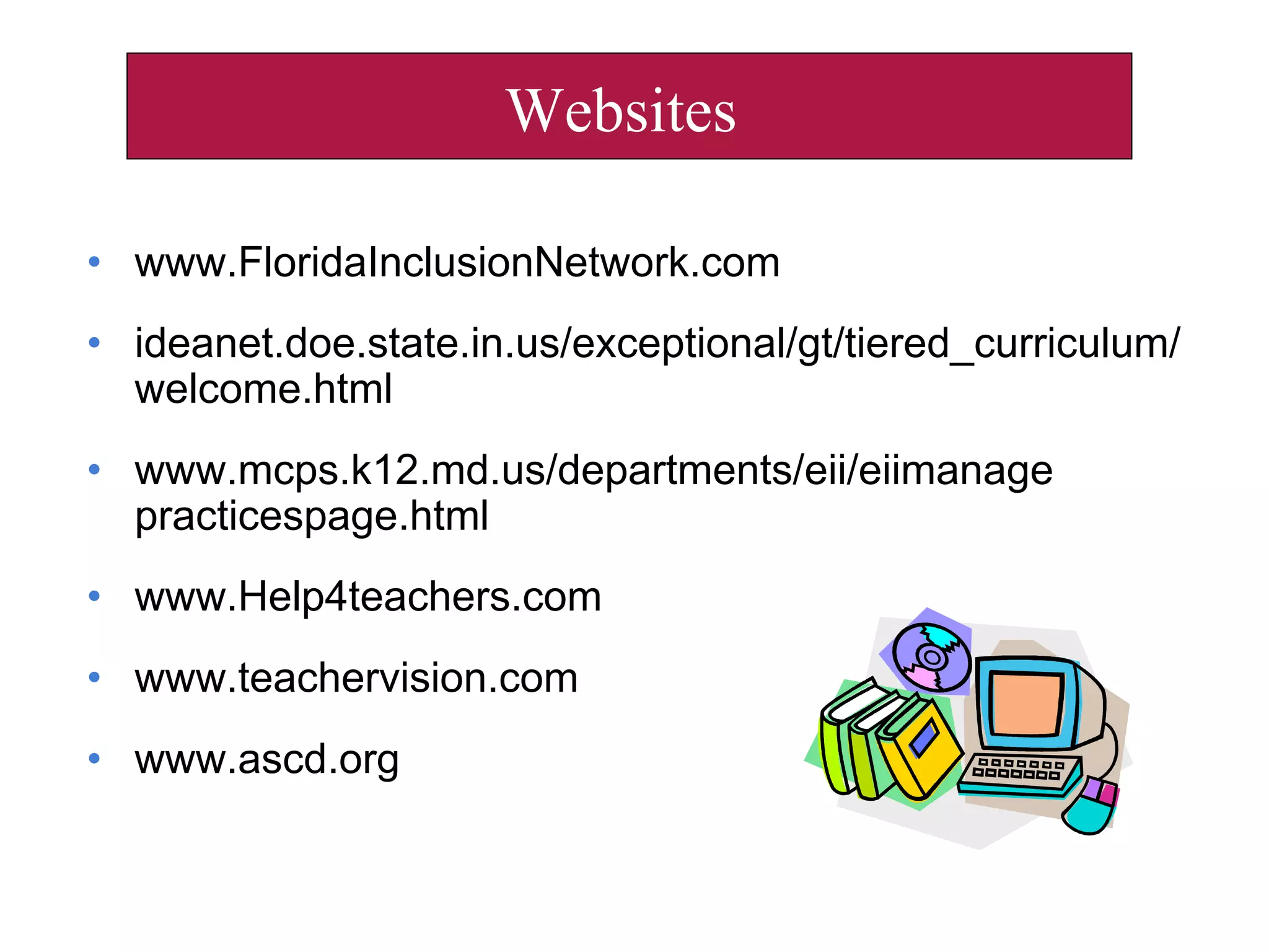 • www.FloridaInclusionNetwork.com
• ideanet.doe.state.in.us/exceptional/gt/tiered_curriculum/
welcome.html
• www.mcps.k12.md.us/departments/eii/eiimanage
practicespage.html
• www.Help4teachers.com
• www.teachervision.com
• www.ascd.org
Websites
 