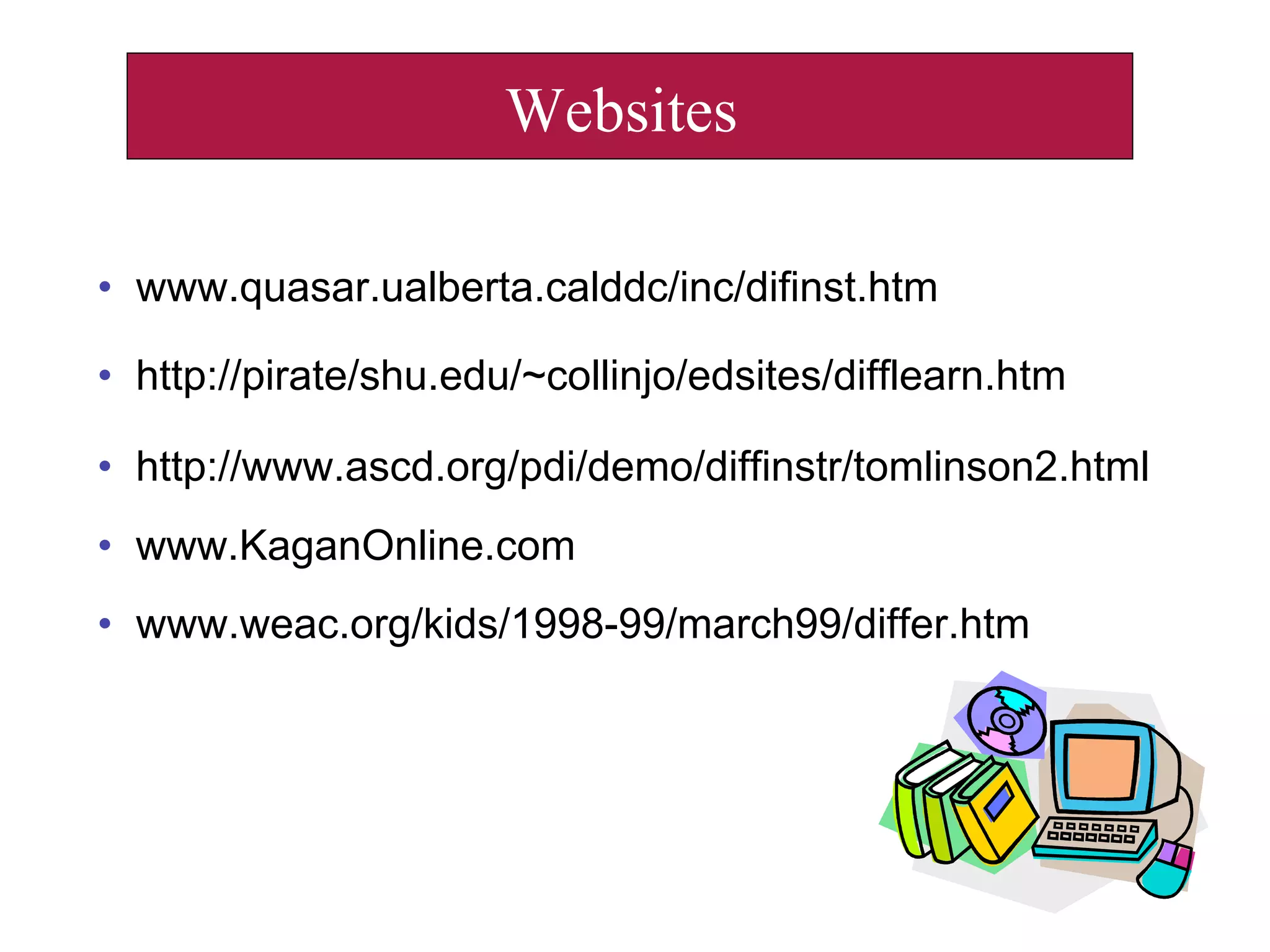 Websites
• www.quasar.ualberta.calddc/inc/difinst.htm
• http://pirate/shu.edu/~collinjo/edsites/difflearn.htm
• http://www.ascd.org/pdi/demo/diffinstr/tomlinson2.html
• www.KaganOnline.com
• www.weac.org/kids/1998-99/march99/differ.htm
 