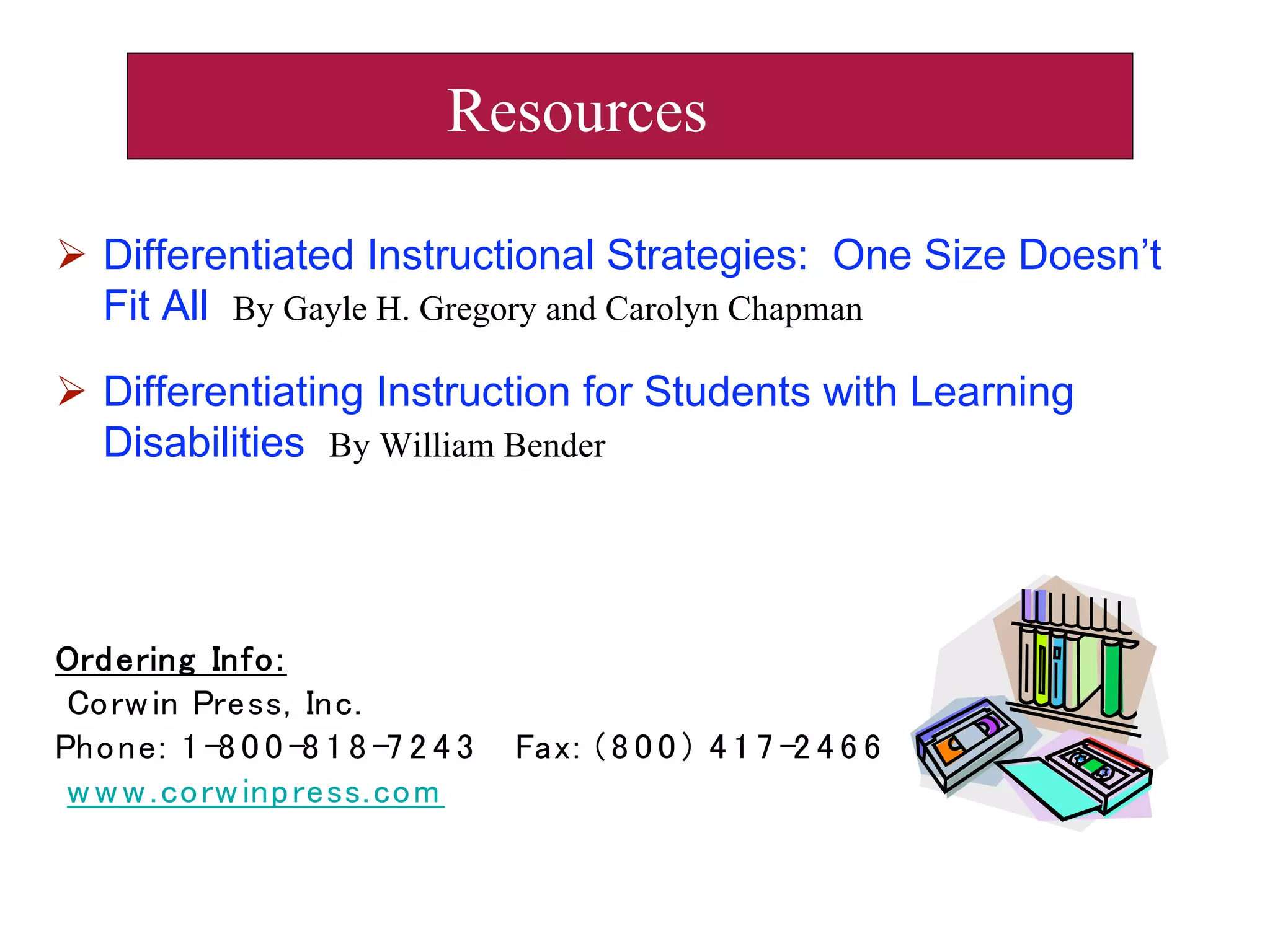  Differentiated Instructional Strategies: One Size Doesn’t
Fit All By Gayle H. Gregory and Carolyn Chapman
 Differentiating Instruction for Students with Learning
Disabilities By William Bender
Resources
 