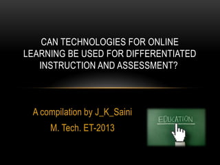 CAN TECHNOLOGIES FOR ONLINE
LEARNING BE USED FOR DIFFERENTIATED
INSTRUCTION AND ASSESSMENT?

A compilation by J_K_Saini

M. Tech. ET-2013

 