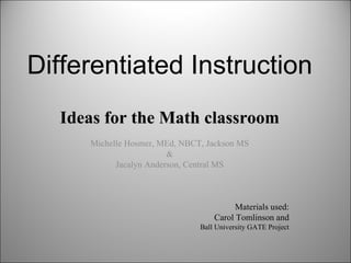 Differentiated Instruction Ideas for the Math classroom Michelle Hosmer, MEd, NBCT, Jackson MS & Jacalyn Anderson, Central MS Materials used: Carol Tomlinson and Ball University GATE Project 