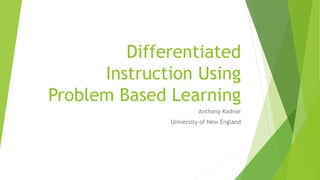 Differentiated
Instruction Using
Problem Based Learning
Anthony Kadnar
University of New England
 
