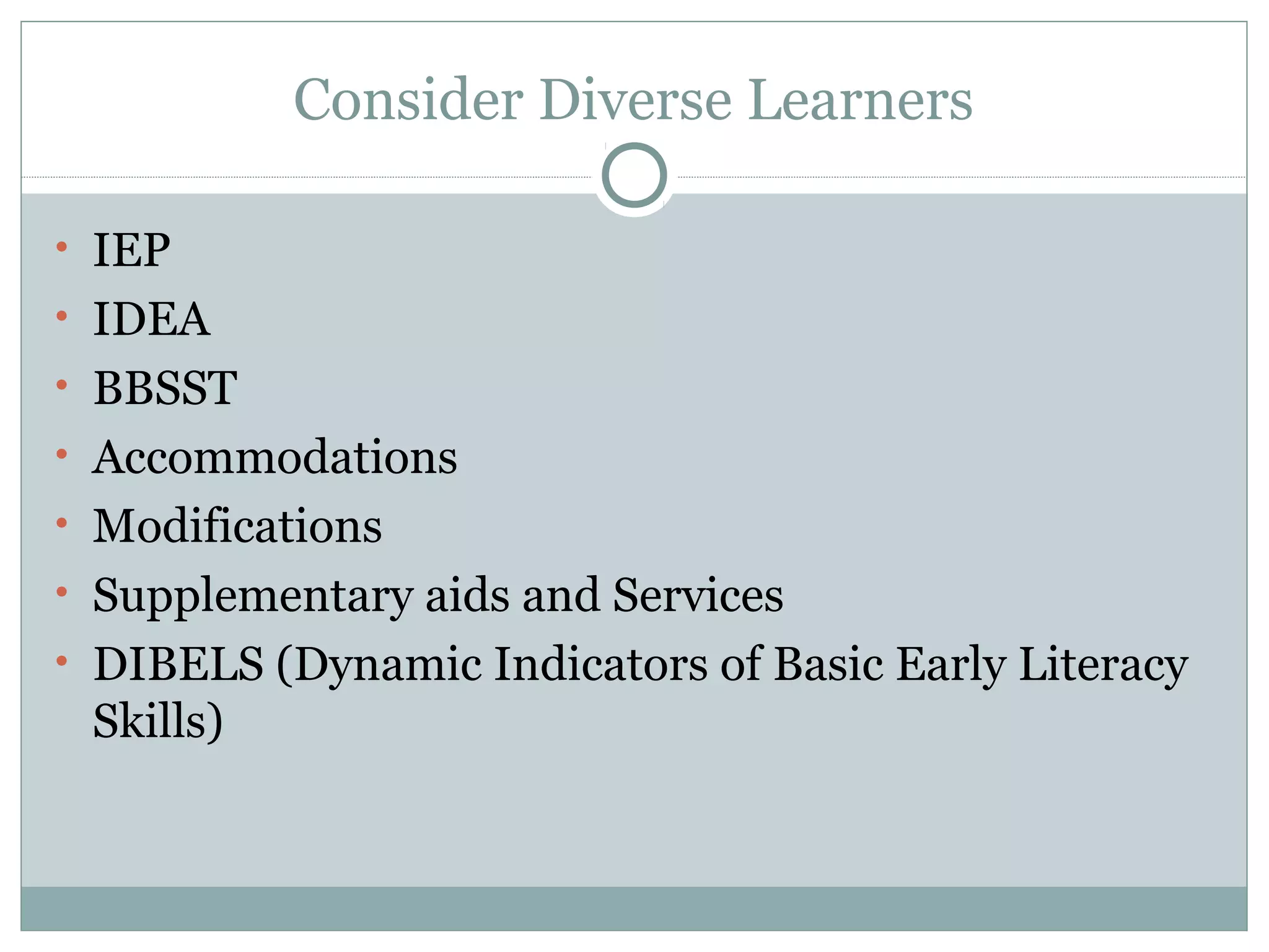 Consider Diverse Learners
• IEP
• IDEA
• BBSST
• Accommodations
• Modifications
• Supplementary aids and Services
• DIBELS (Dynamic Indicators of Basic Early Literacy
Skills)
 