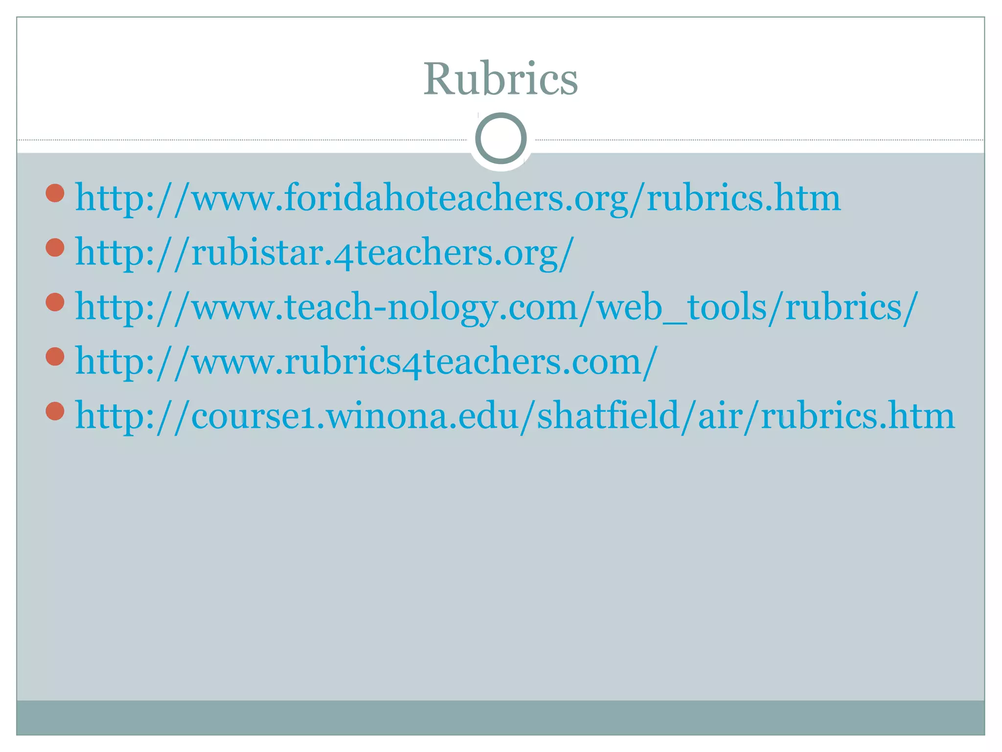Rubrics
http://www.foridahoteachers.org/rubrics.htm
http://rubistar.4teachers.org/
http://www.teach-nology.com/web_tools/rubrics/
http://www.rubrics4teachers.com/
http://course1.winona.edu/shatfield/air/rubrics.htm
 