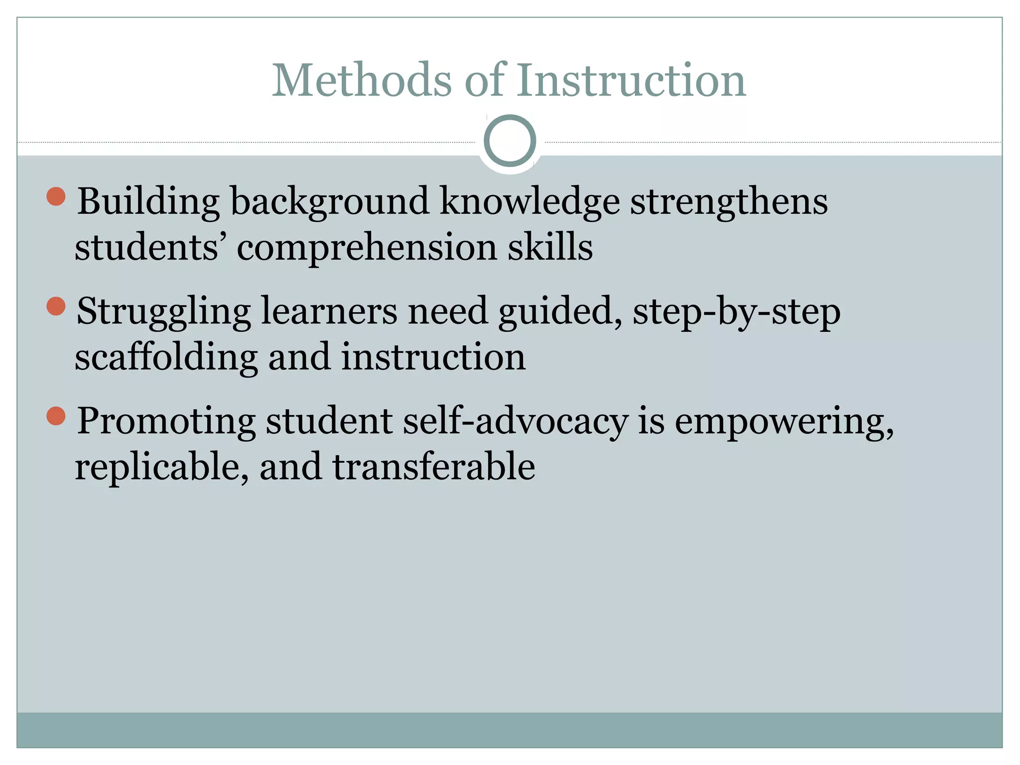 Methods of Instruction
Building background knowledge strengthens
students’ comprehension skills
Struggling learners need guided, step-by-step
scaffolding and instruction
Promoting student self-advocacy is empowering,
replicable, and transferable
 