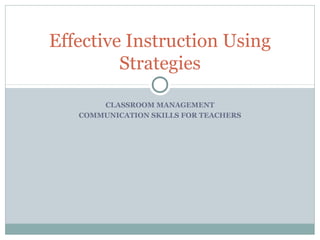 CLASSROOM MANAGEMENT
COMMUNICATION SKILLS FOR TEACHERS
Effective Instruction Using
Strategies
 