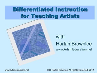 Differentiated Instruction
          for Teaching Artists


                                  with
                                  Harlan Brownlee
                                  www.ArtsInEducation.net




www.ArtsInEducation.net   © S. Harlan Brownlee, All Rights Reserved 2012
 