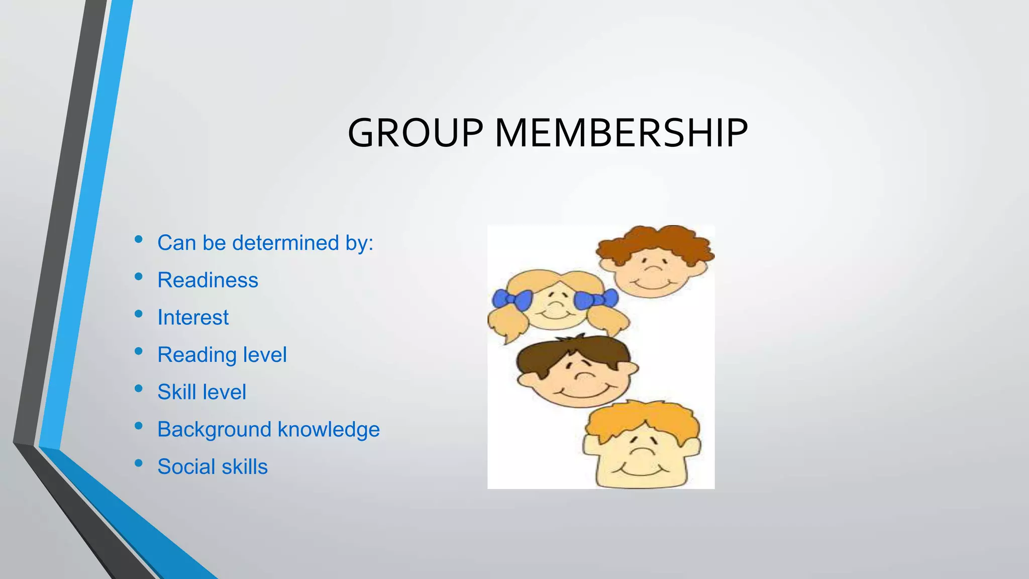 GROUP MEMBERSHIP
• Can be determined by:
• Readiness
• Interest
• Reading level
• Skill level
• Background knowledge
• Social skills
 
